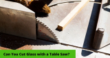 Can You Cut Glass With a Table Saw?
